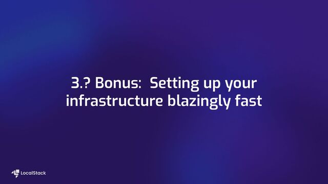 3.? Bonus: Setting up your
infrastructure blazingly fast
