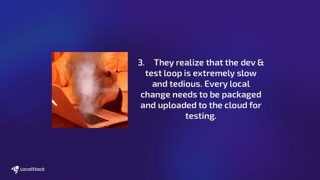 3. They realize that the dev &
test loop is extremely slow
and tedious. Every local
change needs to be packaged
and uploaded to the cloud for
testing.
