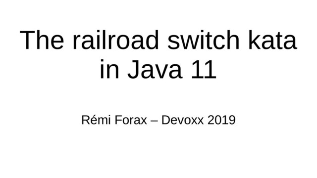 The railroad switch kata
in Java 11
Rémi Forax – Devoxx 2019

