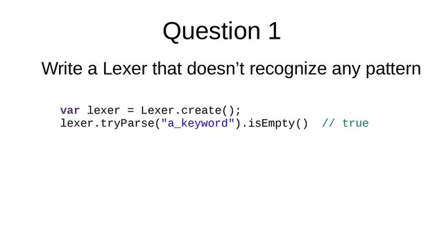 Question 1
Write a Lexer that doesn’t recognize any pattern
var lexer = Lexer.create();
lexer.tryParse("a_keyword").isEmpty() // true
