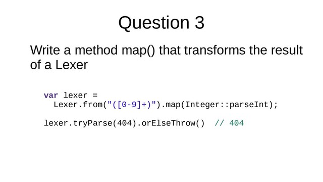 Question 3
Write a method map() that transforms the result
of a Lexer
var lexer =
Lexer.from("([0-9]+)").map(Integer::parseInt);
lexer.tryParse(404).orElseThrow() // 404
