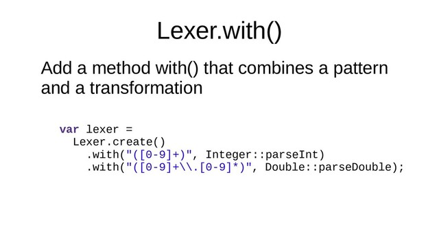 Lexer.with()
Add a method with() that combines a pattern
and a transformation
var lexer =
Lexer.create()
.with("([0-9]+)", Integer::parseInt)
.with("([0-9]+\\.[0-9]*)", Double::parseDouble);
