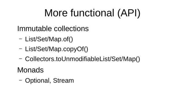 More functional (API)
Immutable collections
– List/Set/Map.of()
– List/Set/Map.copyOf()
– Collectors.toUnmodifiableList/Set/Map()
Monads
– Optional, Stream
