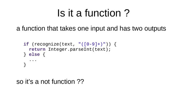 Is it a function ?
a function that takes one input and has two outputs
if (recognize(text, "([0-9]+)")) {
return Integer.parseInt(text);
} else {
...
}
so it’s a not function ??
