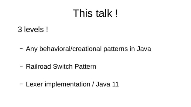 This talk !
3 levels !
– Any behavioral/creational patterns in Java
– Railroad Switch Pattern
– Lexer implementation / Java 11
