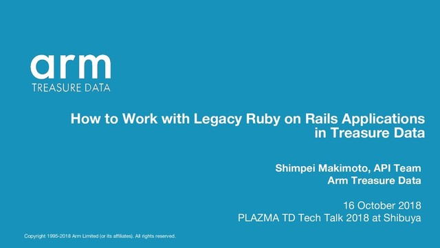Copyright 1995-2018 Arm Limited (or its affiliates). All rights reserved.
How to Work with Legacy Ruby on Rails Applications
in Treasure Data
Shimpei Makimoto, API Team
Arm Treasure Data
16 October 2018
PLAZMA TD Tech Talk 2018 at Shibuya
