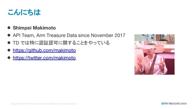 Copyright 1995-2018 Arm Limited (or its affiliates). All rights reserved.
こんにちは
● Shimpei Makimoto
● API Team, Arm Treasure Data since November 2017
● TD では特に認証認可に関することをやっている
● https://github.com/makimoto
● https://twitter.com/makimoto
