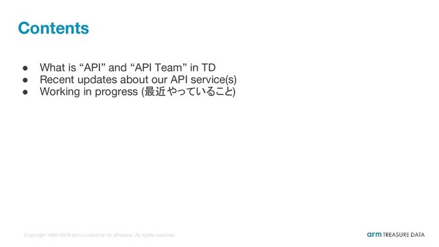 Copyright 1995-2018 Arm Limited (or its affiliates). All rights reserved.
Contents
● What is “API” and “API Team” in TD
● Recent updates about our API service(s)
● Working in progress (最近やっていること)
