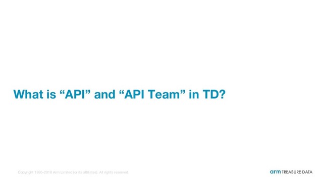 Copyright 1995-2018 Arm Limited (or its affiliates). All rights reserved.
What is “API” and “API Team” in TD?
