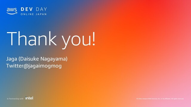 Thank you!
© 2020, Amazon Web Services, Inc. or its affiliates. All rights reserved.
In Partnership with
Jaga (Daisuke Nagayama)
Twitter@jagaimogmog
