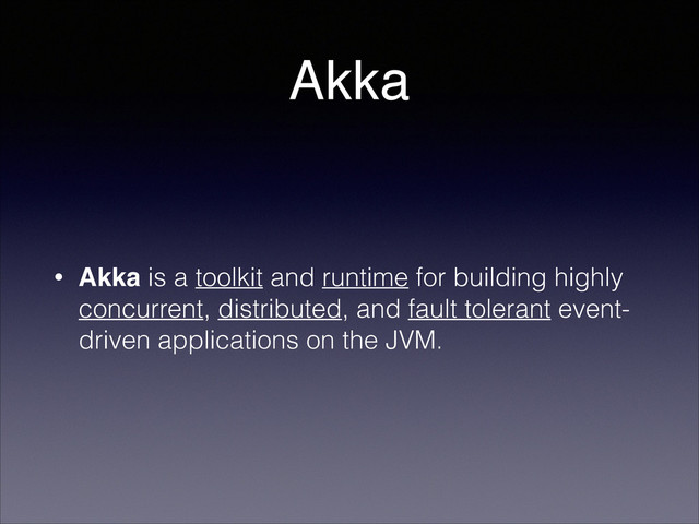 Akka
• Akka is a toolkit and runtime for building highly
concurrent, distributed, and fault tolerant event-
driven applications on the JVM.
