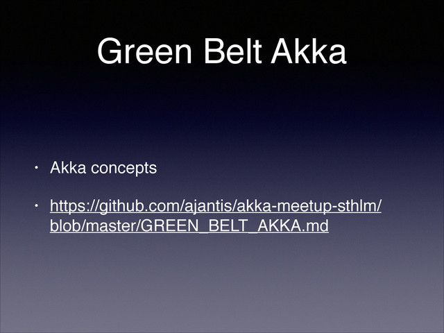 Green Belt Akka
• Akka concepts!
• https://github.com/ajantis/akka-meetup-sthlm/
blob/master/GREEN_BELT_AKKA.md
