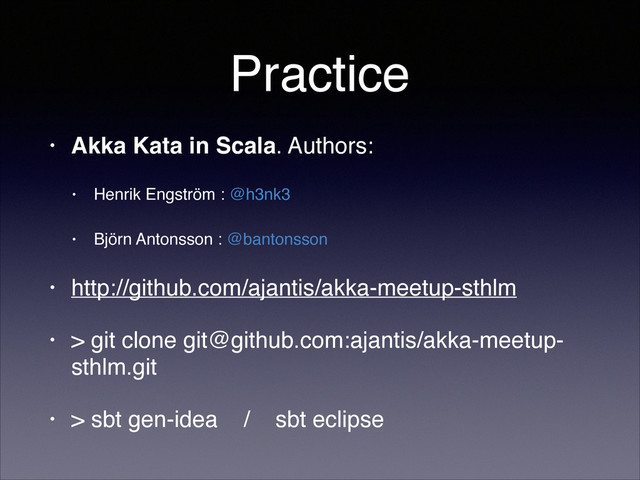 Practice
• Akka Kata in Scala. Authors: ! !
• Henrik Engström : @h3nk3!
• Björn Antonsson : @bantonsson!
• http://github.com/ajantis/akka-meetup-sthlm!
• > git clone git@github.com:ajantis/akka-meetup-
sthlm.git!
• > sbt gen-idea / sbt eclipse
