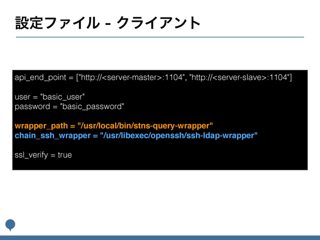 ઃఆϑΝΠϧΫϥΠΞϯτ
api_end_point = ["http://:1104", "http://:1104"]
user = "basic_user"
password = "basic_password"
wrapper_path = "/usr/local/bin/stns-query-wrapper"
chain_ssh_wrapper = "/usr/libexec/openssh/ssh-ldap-wrapper"
ssl_verify = true
