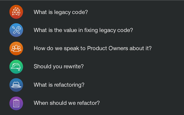 What is legacy code?
What is the value in fixing legacy code?
How do we speak to Product Owners about it?
Should you rewrite?
What is refactoring?
When should we refactor?
