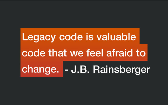 - J.B. Rainsberger
code that we feel afraid to
Legacy code is valuable
change.
