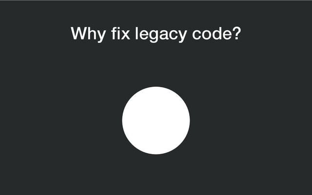 Why fix legacy code?
