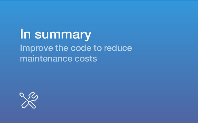 In summary
Improve the code to reduce
maintenance costs
