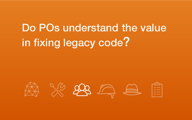Do POs understand the value
in fixing legacy code?
