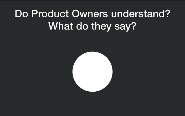 Do Product Owners understand?
What do they say?
