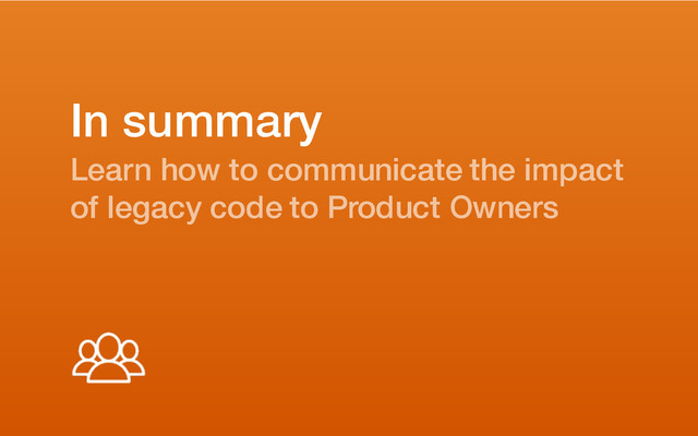 In summary
Learn how to communicate the impact
of legacy code to Product Owners

