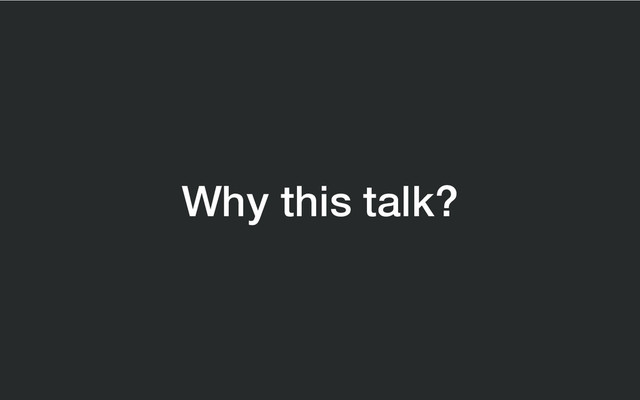 Why this talk?
