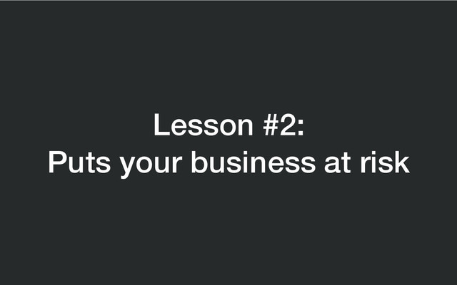 Lesson #2:
Puts your business at risk
