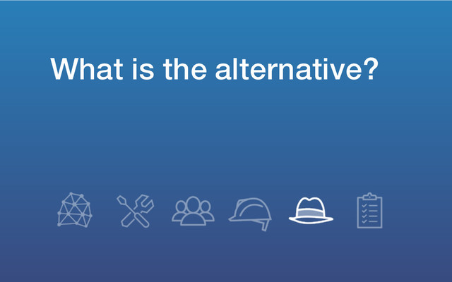 What is the alternative?
