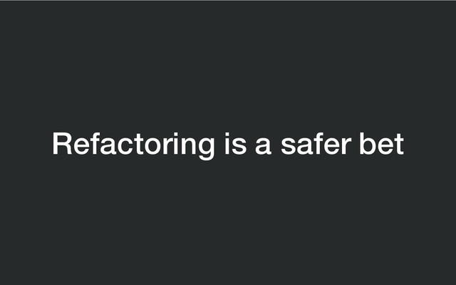 Refactoring is a safer bet
