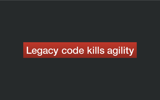 Legacy code kills agility
