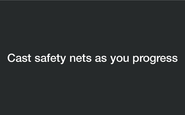 Cast safety nets as you progress
