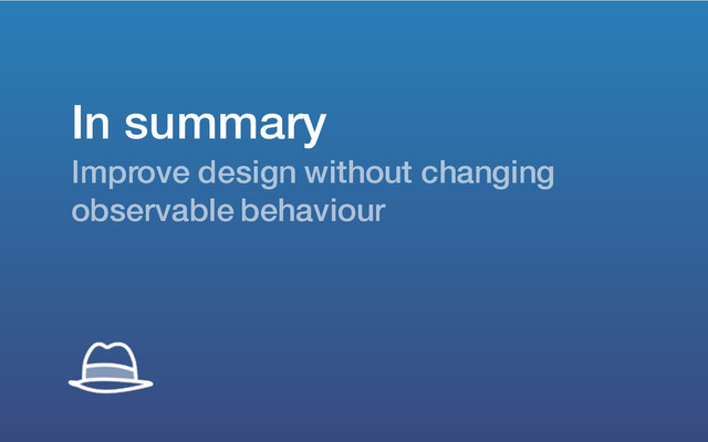 In summary
Improve design without changing
observable behaviour
