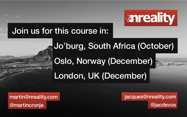 Join us for this course in:
Oslo, Norway (December)
London, UK (December)
Jo’burg, South Africa (October)
martin@nreality.com
@martincronje
jacques@nreality.com
@jacdevos
