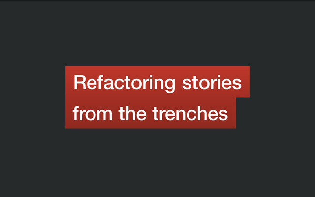 Refactoring stories
from the trenches
