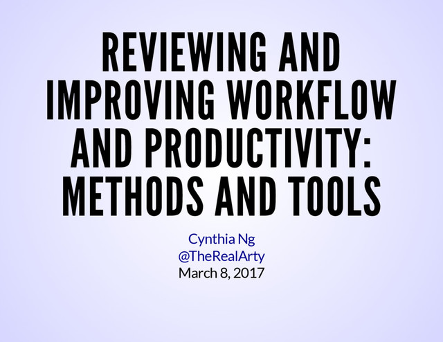 REVIEWING AND
IMPROVING WORKFLOW
AND PRODUCTIVITY:
METHODS AND TOOLS
March 8, 2017
Cynthia Ng
@TheRealArty

