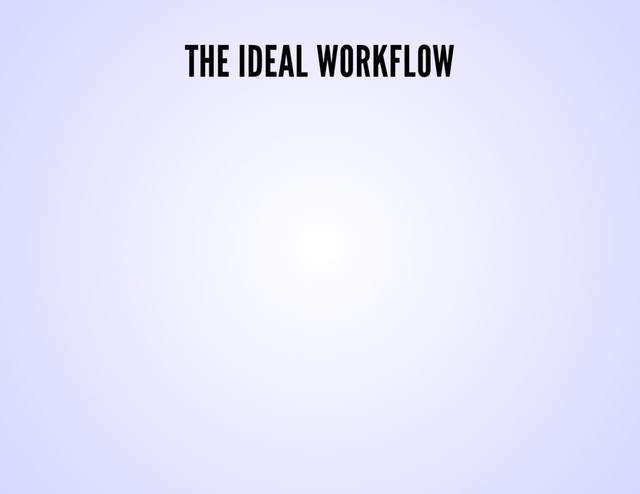 THE IDEAL WORKFLOW
