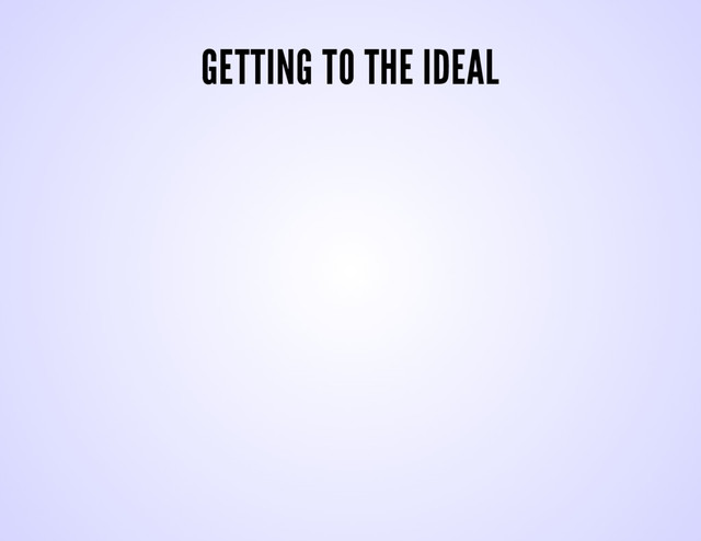 GETTING TO THE IDEAL
