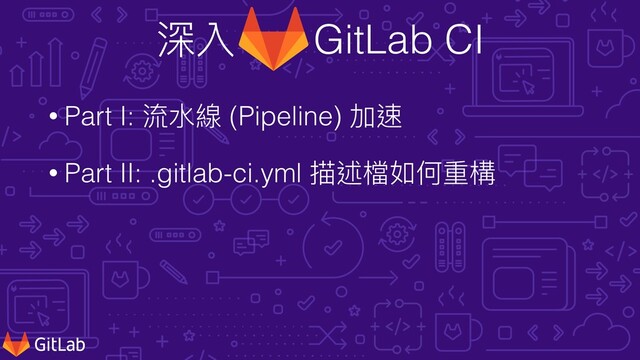 深入 GitLab CI
• Part I: 流⽔線 (Pipeline) 加速


• Part II: .gitlab-ci.yml 描述檔如何重構
