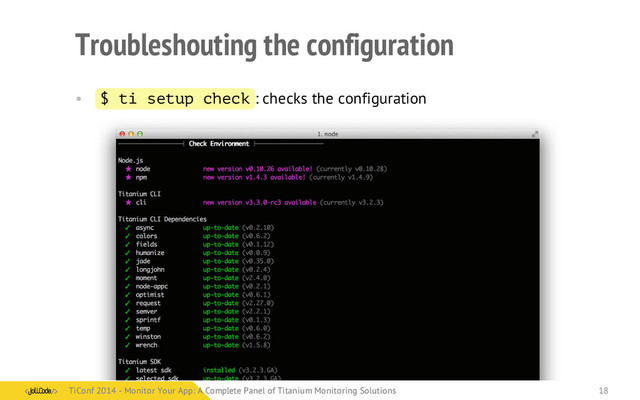 Troubleshouting the configuration
• $ ti setup check : checks the configuration
TiConf 2014 - Monitor Your App: A Complete Panel of Titanium Monitoring Solutions
TiConf 2014 - Monitor Your App: A Complete Panel of Titanium Monitoring Solutions 18
