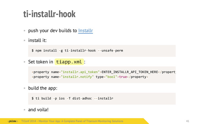 ti-installr-hook
• push your dev builds to Installr
• install it:
$	  npm	  install	  -­‐g	  ti-­‐installr-­‐hook	  -­‐-­‐unsafe-­‐perm
• Set token in tiapp.xml :
• build the app:
$	  ti	  build	  -­‐p	  ios	  -­‐T	  dist-­‐adhoc	  -­‐-­‐installr
• and voila!
ENTER_INSTALLR_API_TOKEN_HEREtrue
TiConf 2014 - Monitor Your App: A Complete Panel of Titanium Monitoring Solutions
TiConf 2014 - Monitor Your App: A Complete Panel of Titanium Monitoring Solutions 41
