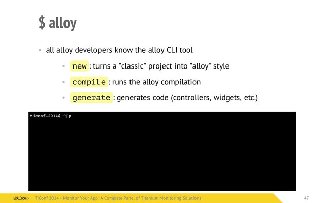 ticonf-2014$ ^[p
$ alloy
• all alloy developers know the alloy CLI tool
• new : turns a "classic" project into "alloy" style
• compile : runs the alloy compilation
• generate : generates code (controllers, widgets, etc.)
TiConf 2014 - Monitor Your App: A Complete Panel of Titanium Monitoring Solutions
TiConf 2014 - Monitor Your App: A Complete Panel of Titanium Monitoring Solutions 47
