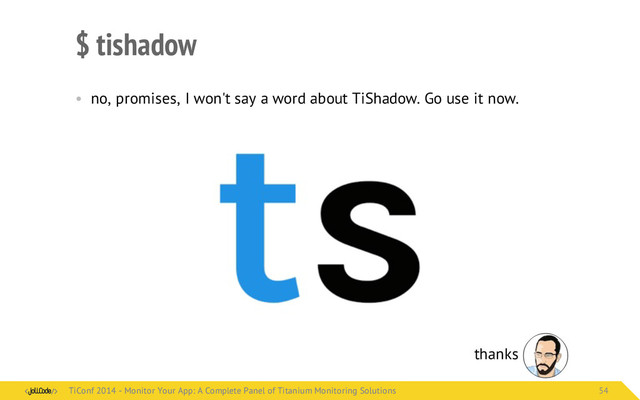 $ tishadow
• no, promises, I won't say a word about TiShadow. Go use it now.
thanks
TiConf 2014 - Monitor Your App: A Complete Panel of Titanium Monitoring Solutions
TiConf 2014 - Monitor Your App: A Complete Panel of Titanium Monitoring Solutions 54
