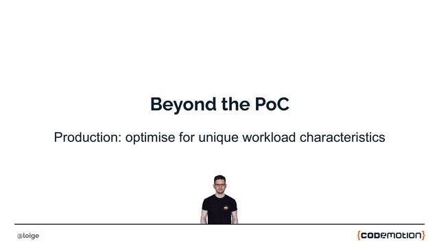 Beyond the PoC
Production: optimise for unique workload characteristics
@loige
