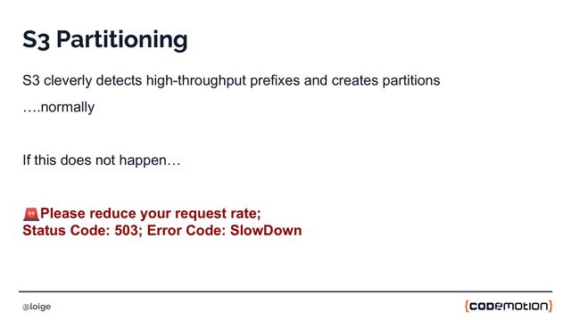 S3 Partitioning
S3 cleverly detects high-throughput prefixes and creates partitions
….normally
If this does not happen…
🚨Please reduce your request rate;
Status Code: 503; Error Code: SlowDown
@loige
