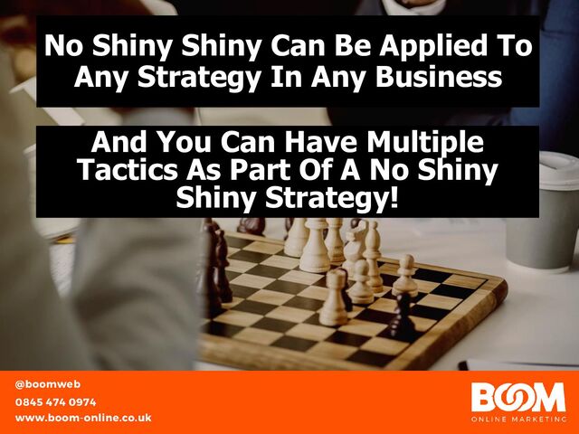 No Shiny Shiny Can Be Applied To
Any Strategy In Any Business
And You Can Have Multiple
Tactics As Part Of A No Shiny
Shiny Strategy!
