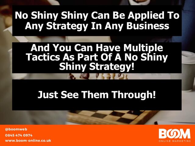 No Shiny Shiny Can Be Applied To
Any Strategy In Any Business
And You Can Have Multiple
Tactics As Part Of A No Shiny
Shiny Strategy!
Just See Them Through!
