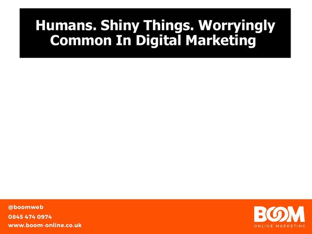 Humans. Shiny Things. Worryingly
Common In Digital Marketing
