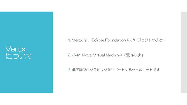 Vert.x
について
1. Vert.x は、 Eclipse Foundation のプロジェクトのひとつ
2. JVM (Java Virtual Machine) で動作します
3. 非同期プログラミングをサポートするツールキットです
