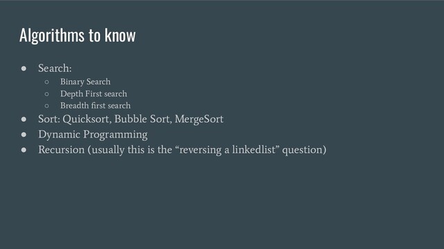 Algorithms to know
●
Search:
○
Binary Search
○
Depth First search
○
Breadth ﬁrst search
●
Sort: Quicksort, Bubble Sort, MergeSort
●
Dynamic Programming
●
Recursion (usually this is the “reversing a linkedlist” question)
