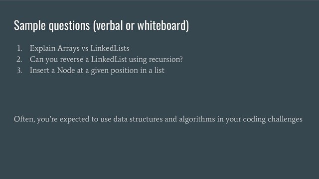 Sample questions (verbal or whiteboard)
1. Explain Arrays vs LinkedLists
2. Can you reverse a LinkedList using recursion?
3. Insert a Node at a given position in a list
Often, you’re expected to use data structures and algorithms in your coding challenges
